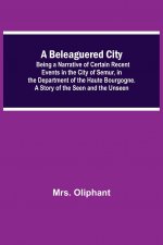 Beleaguered City; Being A Narrative Of Certain Recent Events In The City Of Semur, In The Department Of The Haute Bourgogne. A Story Of The Seen And T