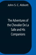 Adventures Of The Chevalier De La Salle And His Companions, In Their Explorations Of The Prairies, Forests, Lakes, And Rivers, Of The New World, And T