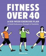 Fitness Over 40: A Six-Week Exercise Plan to Build Endurance, Strength, & Flexibility