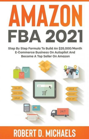 Amazon FBA 2021 Step By Step Formula To Build An $25,000/Month E-Commerce Business On Autopilot And Become A Top Seller On Amazon