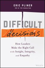 Difficult Decisions - How Leaders Make the Right Call with Insight, Integrity, and Empathy