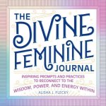 The Divine Feminine Journal: Inspiring Prompts and Practices to Reconnect to the Wisdom, Power, and Energy Within