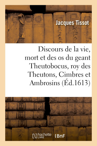 Discours veritable de la vie, mort, et des os du geant Theutobocus, roy des Theutons, Cimbres