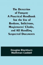 Detection of Forgery A Practical Handbook for the Use of Bankers, Solicitors, Magistrates' Clerks, and All Handling Suspected Documents