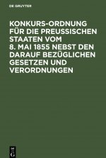 Konkurs-Ordnung Fur Die Preussischen Staaten Vom 8. Mai 1855 Nebst Den Darauf Bezuglichen Gesetzen Und Verordnungen