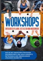 Workshops erfolgreich planen, gestalten und moderieren: Wie Sie mit einfachen Strategien zielorientierte und agile Konzepte entwickeln und überzeugend