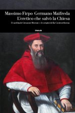 eretico che salvò la Chiesa. Il cardinale Giovanni Morone e le origini della Controriforma