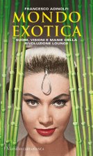 Mondo Exotica. Suoni, visioni e manie della rivoluzione Lounge