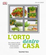 orto dentro casa. Idee creative per coltivare frutta, verdura, fiori eduli ed erbe aromatiche in casa o sul balcone