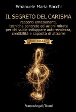 segreto del carisma. Racconti emozionanti, tecniche concrete ed azioni mirate per chi vuole sviluppare autorevolezza, credibilità e capacità di attrar