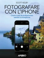 Fotografare con l'iPhone. Catturare immagini come un professionista usando lo smartphone