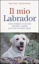 mio labrador. Come scegliere il cucciolo, educarlo e capirlo per avere un amico ideale