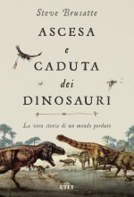 Ascesa e caduta dei dinosauri. La vera storia di un mondo perduto