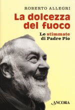 dolcezza del fuoco. Le stimmate di padre Pio