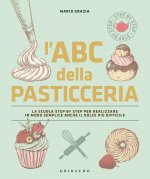ABC della pasticceria. La scuola step by step per realizzare in modo semplice anche il dolce più difficile