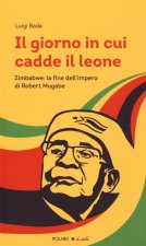 giorno in cui cadde il leone. Zimbabwe: la fine dell'impero di Robert Mugabe