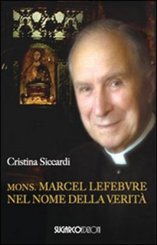 Mons. Marcel Lefebvre. Nel nome della verità