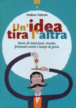 idea tira l'altra. Storie di intuizioni, trovate, fortunati eventi e lampi di genio