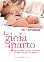 gioia del parto. Segreti e virtù del corpo femminile durante il travaglio e la nascita