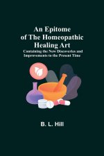 Epitome of the Homeopathic Healing Art; Containing the New Discoveries and Improvements to the Present Time