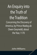 Enquiry into the Truth of the Tradition, Concerning the Discovery of America, by Prince Madog ab Owen Gwynedd, about the Year, 1170