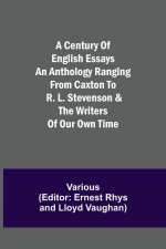 Century of English Essays An Anthology Ranging from Caxton to R. L. Stevenson & the Writers of Our Own Time