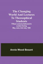changing world and lectures to theosophical students; Fifteen lectures delivered in London during May, June, and July, 1909