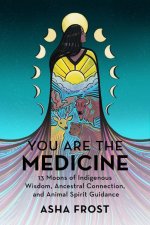 You Are the Medicine: 13 Moons of Indigenous Wisdom, Ancestral Connection, and Animal Spirit Guidance