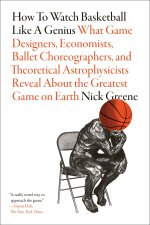 How to Watch Basketball Like a Genius: What Game Designers, Economists, Ballet Choreographers, and Theoretical Astrophysicists Reveal About the Greate