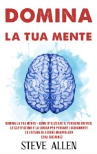 Domina la tua mente - Come utilizzare il pensiero critico, lo scetticismo e la logica per pensare lucidamente ed evitare di essere manipolato (2da Edi