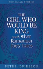 Girl Who Would Be King and Other Romanian Fairy Tales