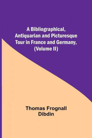 Bibliographical, Antiquarian and Picturesque Tour in France and Germany, (Volume II)