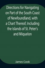 Directions for Navigating on Part of the South Coast of Newfoundland, with a Chart Thereof, Including the Islands of St. Peter's and Miquelon And a Pa