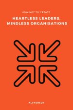 How Not to Create Heartless Leaders, Mindless Organisations