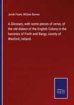 Glossary, with some pieces of verse, of the old dialect of the English Colony in the baronies of Forth and Bargy, county of Wexford, Ireland.