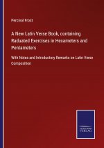 New Latin Verse Book, containing Raduated Exercises in Hexameters and Pentameters