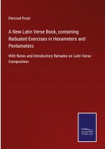 New Latin Verse Book, containing Raduated Exercises in Hexameters and Pentameters