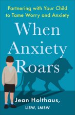 When Anxiety Roars: Partnering with Your Child to Tame Worry and Anxiety
