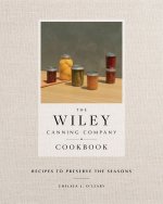 The Wiley Canning Company Cookbook: Recipes to Preserve the Seasons