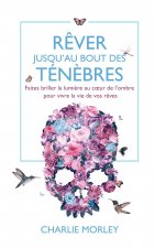 Rêver jusqu'au bout des ténèbres - Faites briller la lumière au coeur de l'ombre pour vivre la vie de vos rêves