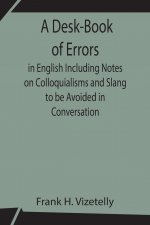 Desk-Book of Errors in English Including Notes on Colloquialisms and Slang to be Avoided in Conversation