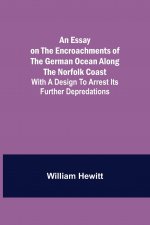 Essay on the Encroachments of the German Ocean Along the Norfolk Coast; With a Design to Arrest Its Further Depredations