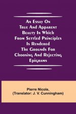 Essay on True and Apparent Beauty in which from Settled Principles is Rendered the Grounds for Choosing and Rejecting Epigrams