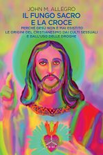 fungo sacro e la croce. Perché Gesù non è mai esistito. Le origini del Cristianesimo dai culti sessuali e dall'uso delle droghe