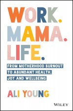 Work. Mama. Life.: From Motherhood Burnout to Abun dant Health, Joy and Wellbeing.