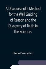 Discourse of a Method for the Well Guiding of Reason and the Discovery of Truth in the Sciences