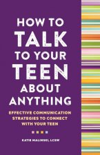 How to Talk to Your Teen about Anything: Effective Communication Strategies to Connect with Your Teen