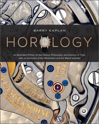 Horology: An Illustrated Primer on the History, Philosophy and Science of Time, with an Overview of the Wristwatch and the Watch Industry