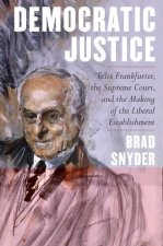 Democratic Justice - Felix Frankfurter, the Supreme Court, and the Making of the Liberal Establishment