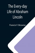 Every-day Life of Abraham Lincoln; A Narrative And Descriptive Biography With Pen-Pictures And Personal; Recollections By Those Who Knew Him